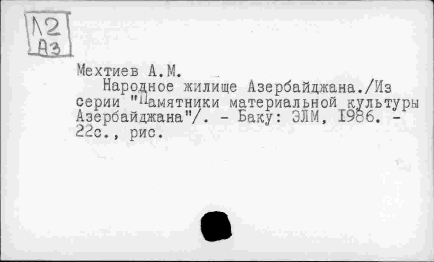 ﻿Мехтиев A.M.
Народное жилище Азербайджана./Из серии ’’Памятники материальной культуры Азербайджана"/. - Баку: ЭЛМ, I9É6. -22с., рис.